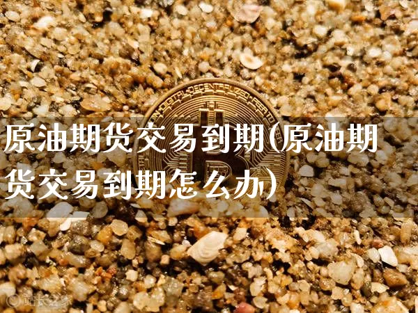 原油期货交易到期(原油期货交易到期怎么办)_https://www.tuogunzhijia.com_国际期货_第1张