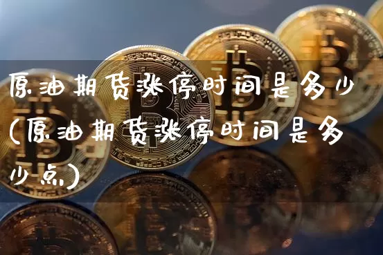 原油期货涨停时间是多少(原油期货涨停时间是多少点)_https://www.tuogunzhijia.com_内盘期货_第1张