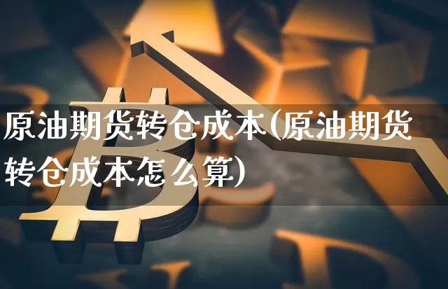 原油期货转仓成本(原油期货转仓成本怎么算)_https://www.tuogunzhijia.com_道指期货_第1张