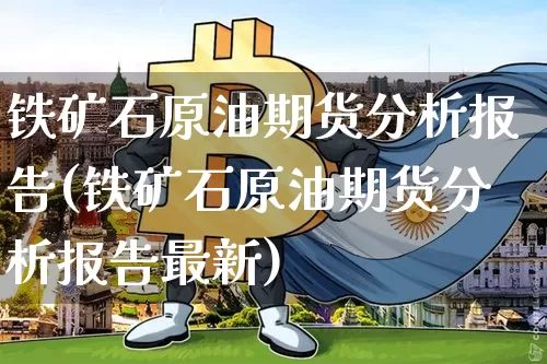 铁矿石原油期货分析报告(铁矿石原油期货分析报告最新)_https://www.tuogunzhijia.com_内盘期货_第1张