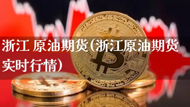 浙江 原油期货(浙江原油期货实时行情)_https://www.tuogunzhijia.com_道指期货_第1张