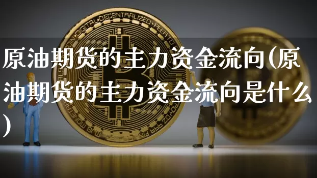 原油期货的主力资金流向(原油期货的主力资金流向是什么)_https://www.tuogunzhijia.com_国际期货_第1张