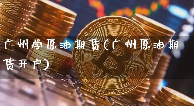 广州学原油期货(广州原油期货开户)_https://www.tuogunzhijia.com_道指期货_第1张