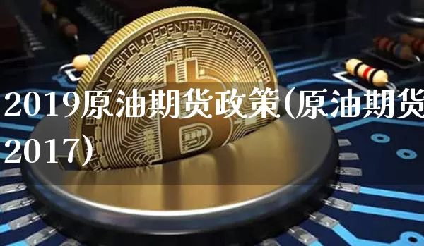 2019原油期货政策(原油期货2017)_https://www.tuogunzhijia.com_道指期货_第1张