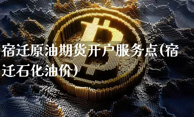 宿迁原油期货开户服务点(宿迁石化油价)_https://www.tuogunzhijia.com_国际期货_第1张
