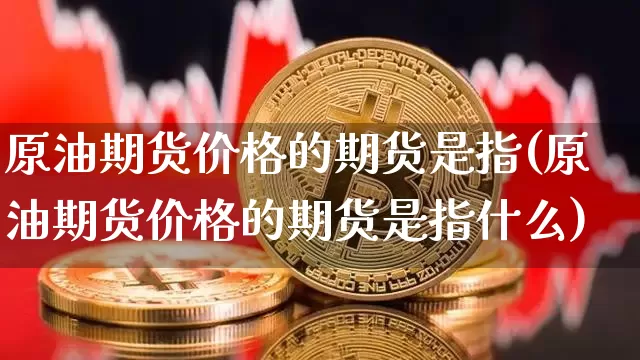 原油期货价格的期货是指(原油期货价格的期货是指什么)_https://www.tuogunzhijia.com_黄金期货_第1张