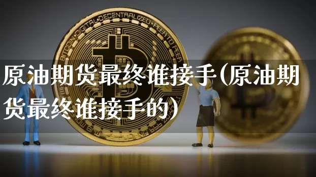 原油期货最终谁接手(原油期货最终谁接手的)_https://www.tuogunzhijia.com_恒指期货_第1张