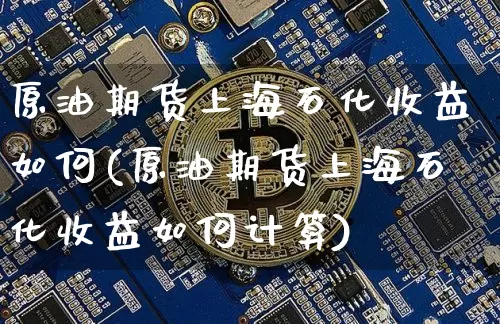 原油期货上海石化收益如何(原油期货上海石化收益如何计算)_https://www.tuogunzhijia.com_纳指期货_第1张
