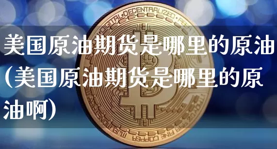 美国原油期货是哪里的原油(美国原油期货是哪里的原油啊)_https://www.tuogunzhijia.com_原油期货_第1张