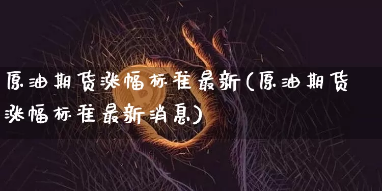 原油期货涨幅标准最新(原油期货涨幅标准最新消息)_https://www.tuogunzhijia.com_原油期货_第1张