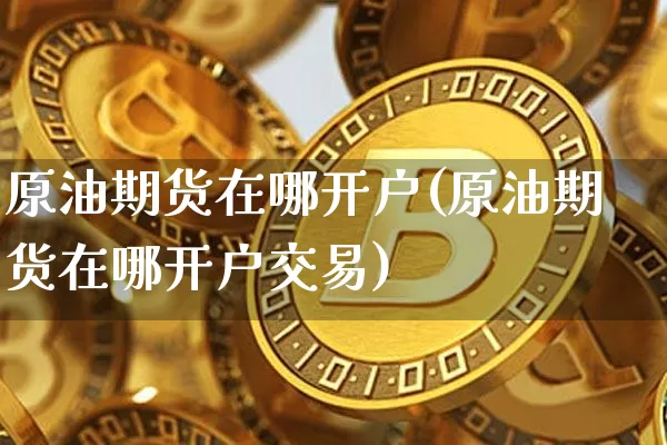 原油期货在哪开户(原油期货在哪开户交易)_https://www.tuogunzhijia.com_恒指期货_第1张