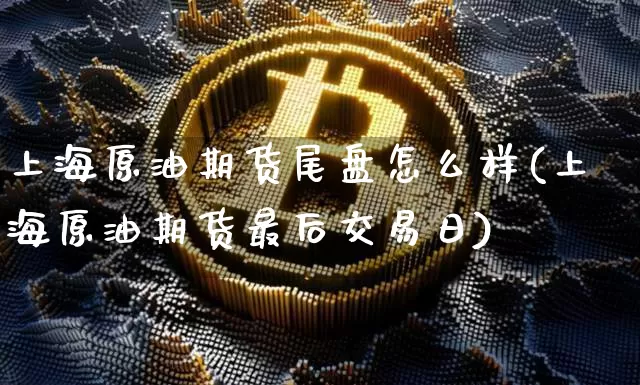 上海原油期货尾盘怎么样(上海原油期货最后交易日)_https://www.tuogunzhijia.com_纳指期货_第1张