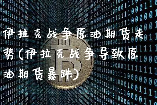 伊拉克战争原油期货走势(伊拉克战争导致原油期货暴跌)_https://www.tuogunzhijia.com_内盘期货_第1张