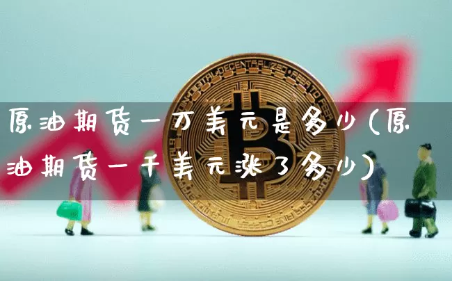 原油期货一万美元是多少(原油期货一千美元涨了多少)_https://www.tuogunzhijia.com_黄金期货_第1张