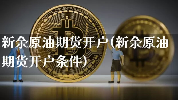 新余原油期货开户(新余原油期货开户条件)_https://www.tuogunzhijia.com_黄金期货_第1张