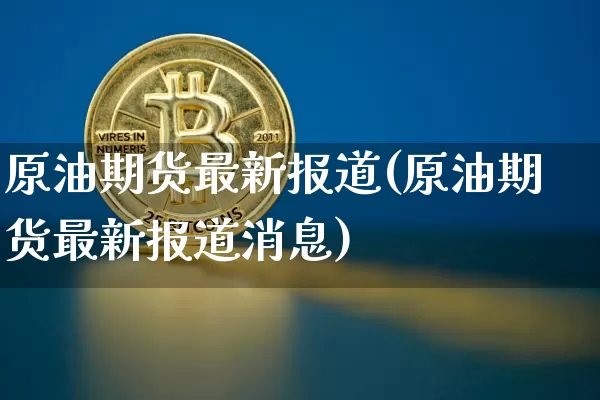 原油期货最新报道(原油期货最新报道消息)_https://www.tuogunzhijia.com_内盘期货_第1张