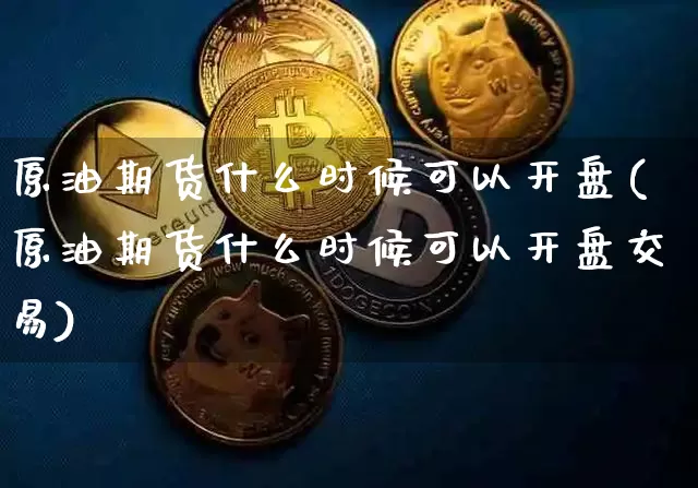 原油期货什么时候可以开盘(原油期货什么时候可以开盘交易)_https://www.tuogunzhijia.com_原油期货_第1张