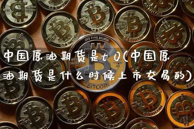 中国原油期货是t 0(中国原油期货是什么时候上市交易的)_https://www.tuogunzhijia.com_纳指期货_第1张