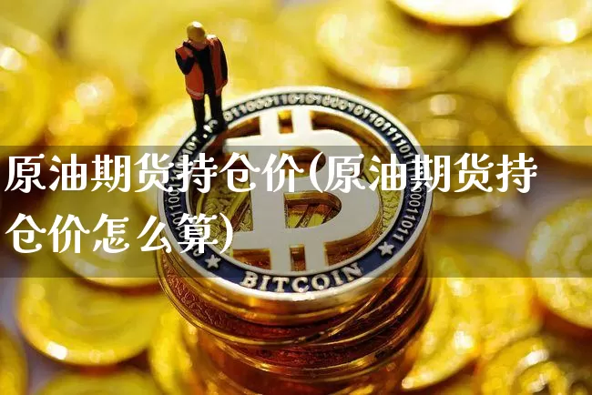 原油期货持仓价(原油期货持仓价怎么算)_https://www.tuogunzhijia.com_纳指期货_第1张