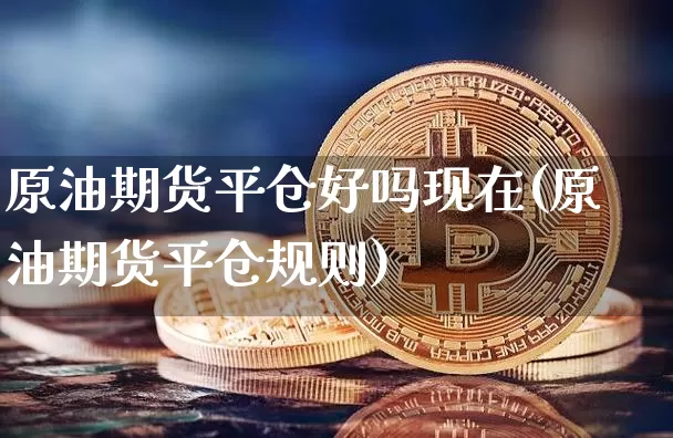 原油期货平仓好吗现在(原油期货平仓规则)_https://www.tuogunzhijia.com_原油期货_第1张