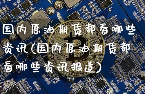 国内原油期货都看哪些资讯(国内原油期货都看哪些资讯报道)_https://www.tuogunzhijia.com_国际期货_第1张