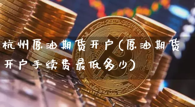 杭州原油期货开户(原油期货开户手续费最低多少)_https://www.tuogunzhijia.com_恒指期货_第1张