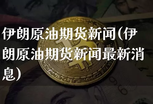 伊朗原油期货新闻(伊朗原油期货新闻最新消息)_https://www.tuogunzhijia.com_黄金期货_第1张