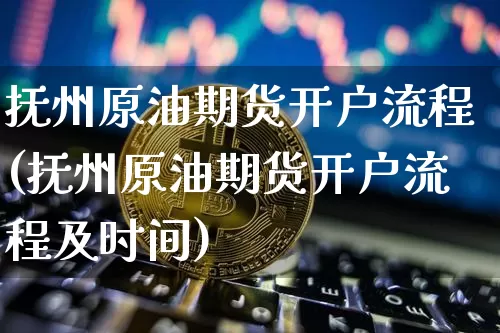 抚州原油期货开户流程(抚州原油期货开户流程及时间)_https://www.tuogunzhijia.com_原油期货_第1张