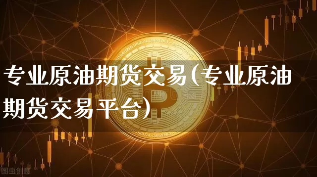 专业原油期货交易(专业原油期货交易平台)_https://www.tuogunzhijia.com_国际期货_第1张