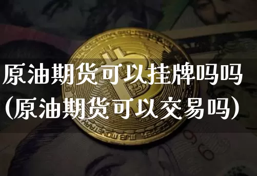 原油期货可以挂牌吗吗(原油期货可以交易吗)_https://www.tuogunzhijia.com_纳指期货_第1张