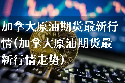 加拿大原油期货最新行情(加拿大原油期货最新行情走势)_https://www.tuogunzhijia.com_黄金期货_第1张