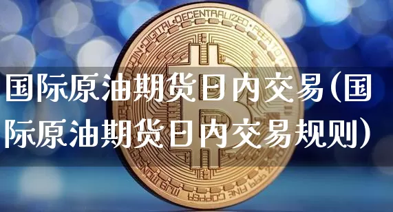 国际原油期货日内交易(国际原油期货日内交易规则)_https://www.tuogunzhijia.com_国际期货_第1张