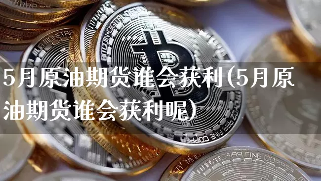 5月原油期货谁会获利(5月原油期货谁会获利呢)_https://www.tuogunzhijia.com_纳指期货_第1张