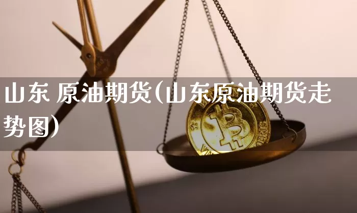 山东 原油期货(山东原油期货走势图)_https://www.tuogunzhijia.com_国际期货_第1张