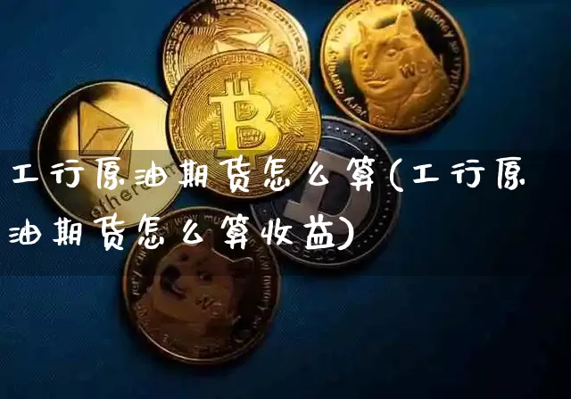 工行原油期货怎么算(工行原油期货怎么算收益)_https://www.tuogunzhijia.com_恒指期货_第1张