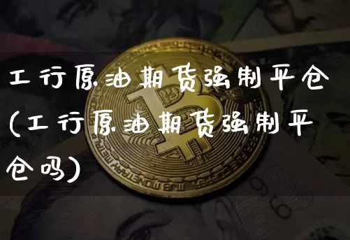 工行原油期货强制平仓(工行原油期货强制平仓吗)_https://www.tuogunzhijia.com_国际期货_第1张