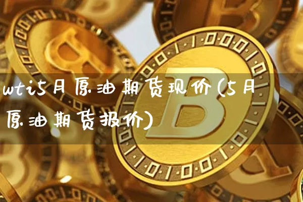 wti5月原油期货现价(5月原油期货报价)_https://www.tuogunzhijia.com_原油期货_第1张