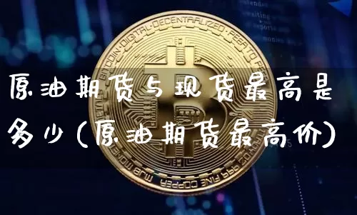 原油期货与现货最高是多少(原油期货最高价)_https://www.tuogunzhijia.com_黄金期货_第1张