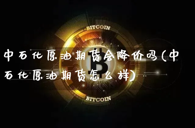 中石化原油期货会降价吗(中石化原油期货怎么样)_https://www.tuogunzhijia.com_内盘期货_第1张