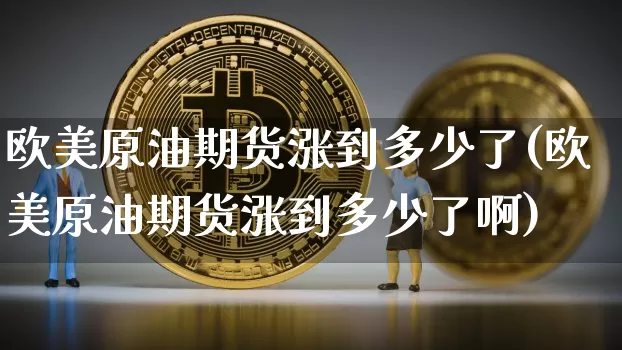 欧美原油期货涨到多少了(欧美原油期货涨到多少了啊)_https://www.tuogunzhijia.com_纳指期货_第1张