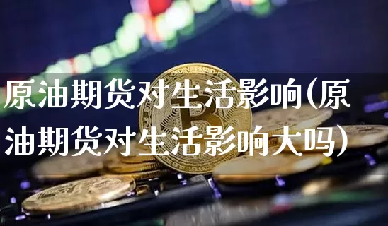 原油期货对生活影响(原油期货对生活影响大吗)_https://www.tuogunzhijia.com_道指期货_第1张