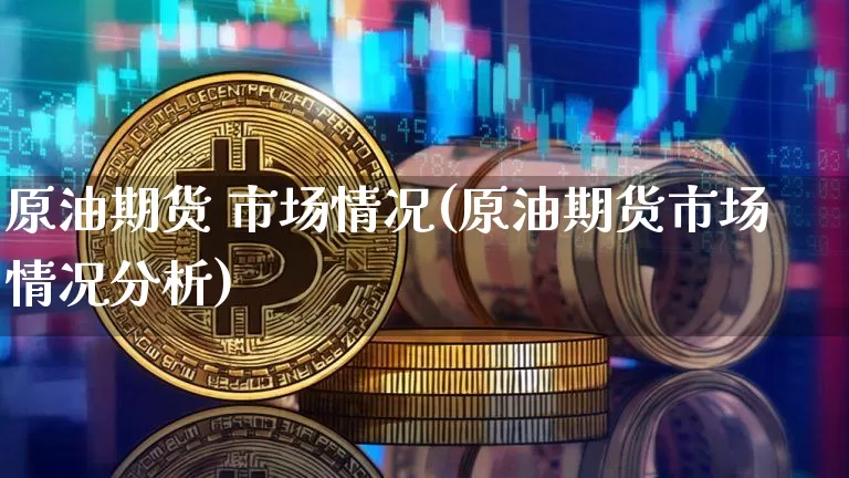 原油期货 市场情况(原油期货市场情况分析)_https://www.tuogunzhijia.com_道指期货_第1张