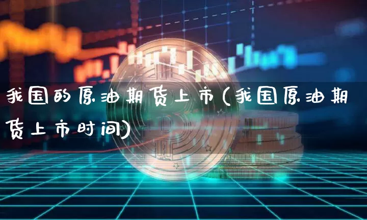 我国的原油期货上市(我国原油期货上市时间)_https://www.tuogunzhijia.com_恒指期货_第1张