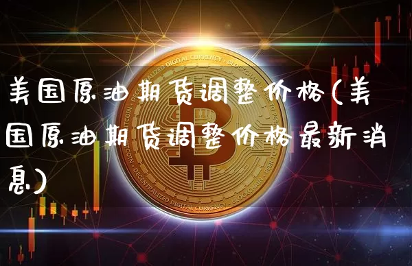 美国原油期货调整价格(美国原油期货调整价格最新消息)_https://www.tuogunzhijia.com_内盘期货_第1张