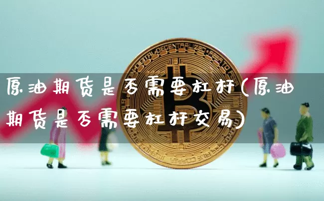 原油期货是否需要杠杆(原油期货是否需要杠杆交易)_https://www.tuogunzhijia.com_纳指期货_第1张