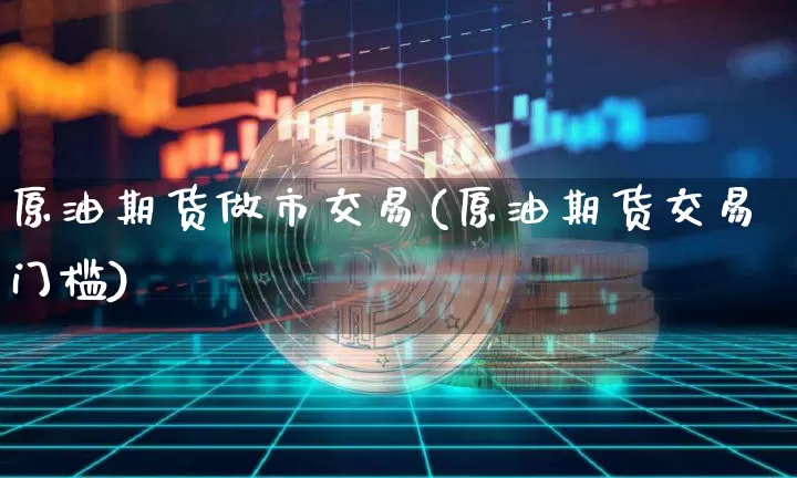 原油期货做市交易(原油期货交易门槛)_https://www.tuogunzhijia.com_恒指期货_第1张