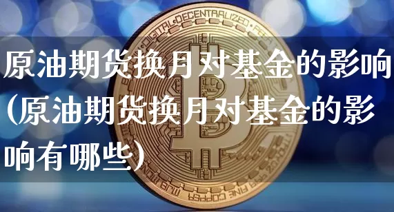 原油期货换月对基金的影响(原油期货换月对基金的影响有哪些)_https://www.tuogunzhijia.com_内盘期货_第1张