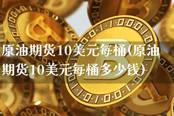 原油期货10美元每桶(原油期货10美元每桶多少钱)_https://www.tuogunzhijia.com_内盘期货_第1张