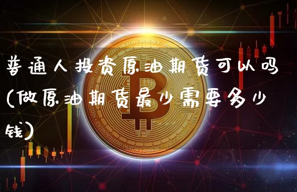 普通人投资原油期货可以吗(做原油期货最少需要多少钱)_https://www.tuogunzhijia.com_原油期货_第1张