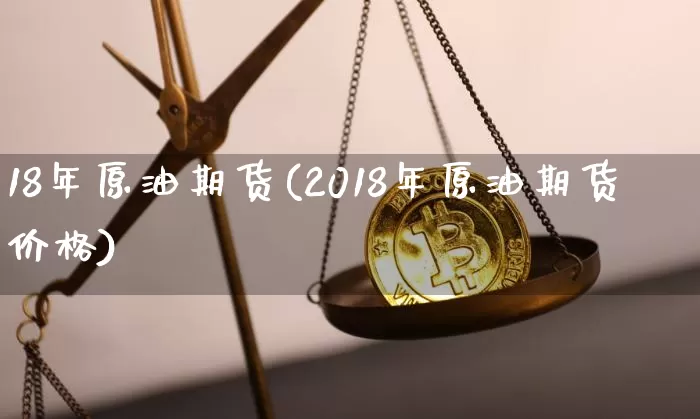 18年原油期货(2018年原油期货价格)_https://www.tuogunzhijia.com_国际期货_第1张